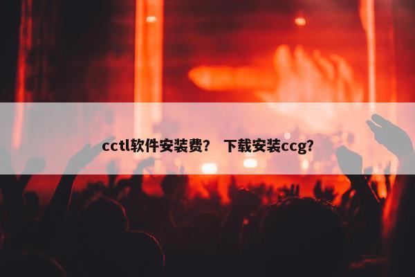 cctl软件安装费？ 下载安装ccg？