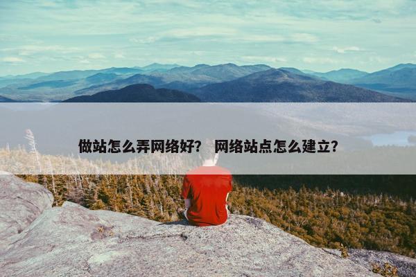 做站怎么弄网络好？ 网络站点怎么建立？
