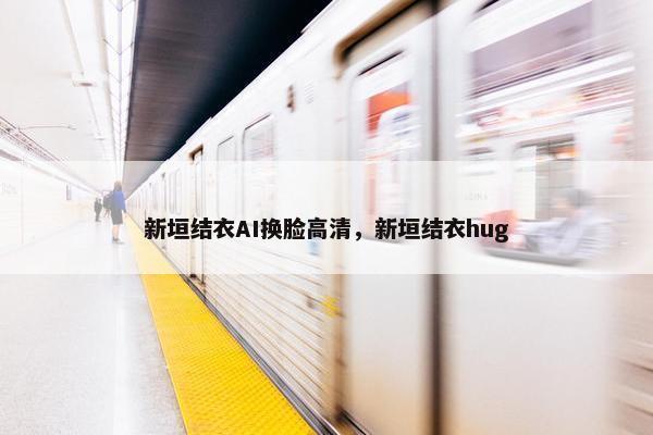 新垣结衣AI换脸高清,新垣结衣hug