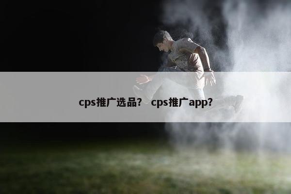 cps推广选品？ cps推广app？