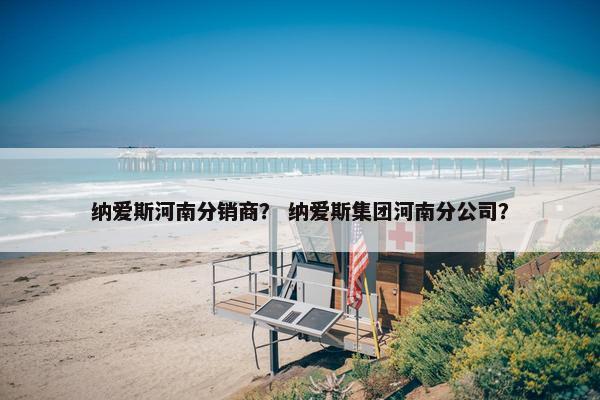 纳爱斯河南分销商？ 纳爱斯集团河南分公司？