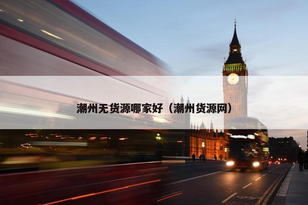 潮州无货源哪家好（潮州货源网）