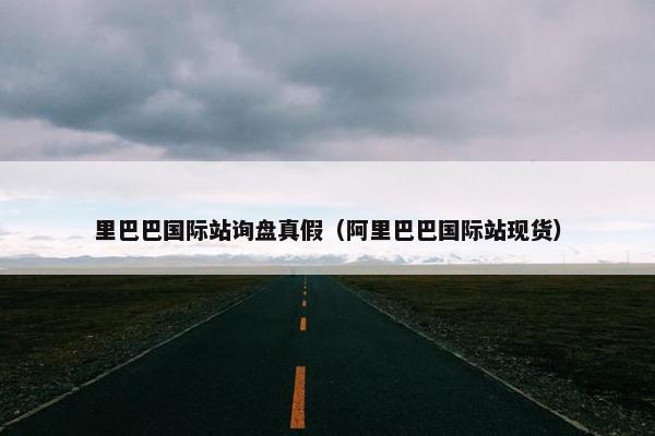 里巴巴国际站询盘真假（阿里巴巴国际站现货）