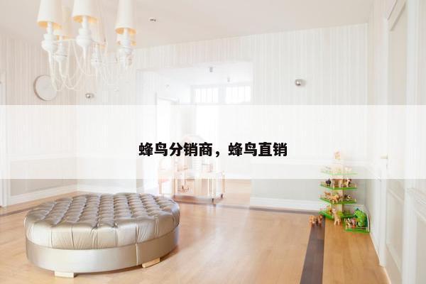 蜂鸟分销商,蜂鸟直销 蜂鸟分销商,蜂鸟直销