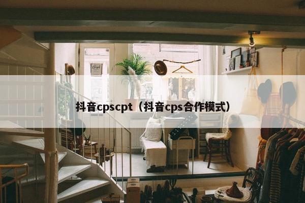 抖音cpscpt（抖音cps合作模式）