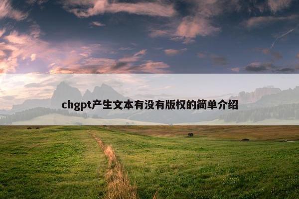 chgpt产生文本有没有版权的简单介绍
