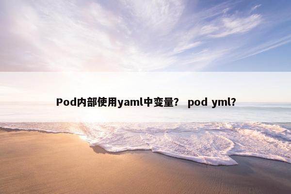Pod内部使用yaml中变量？ pod yml？