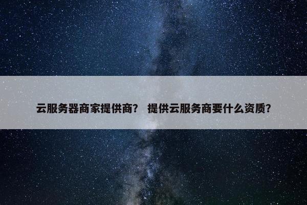 云服务器商家提供商？ 提供云服务商要什么资质？