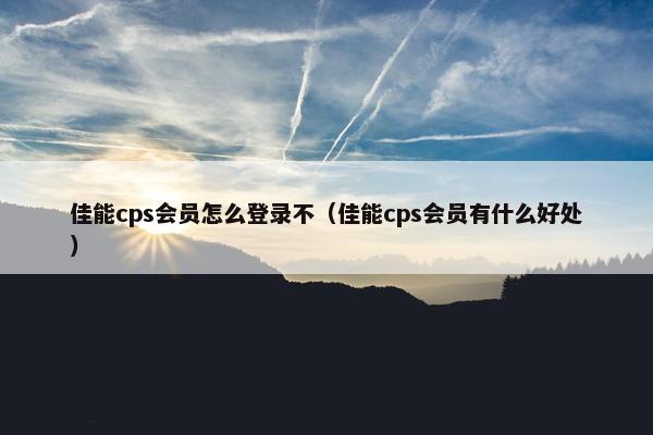 佳能cps会员怎么登录不（佳能cps会员有什么好处）