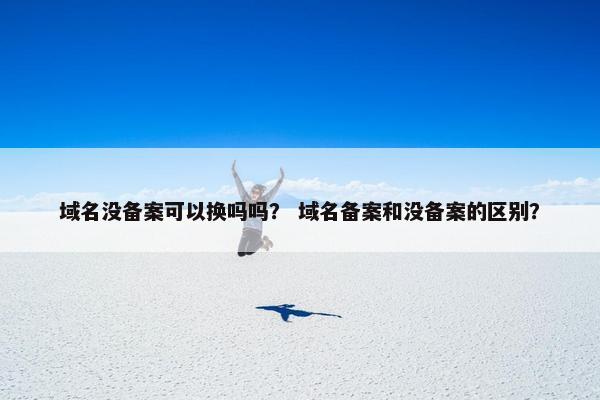 域名没备案可以换吗吗？ 域名备案和没备案的区别？