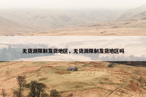 无货源限制发货地区，无货源限制发货地区吗