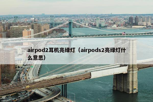 airpod2耳机亮绿灯（airpods2亮绿灯什么意思）
