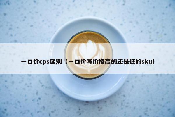 一口价cps区别（一口价写价格高的还是低的sku）