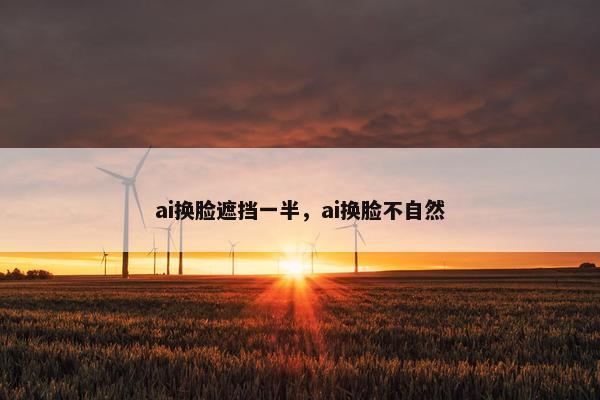 ai换脸遮挡一半，ai换脸不自然