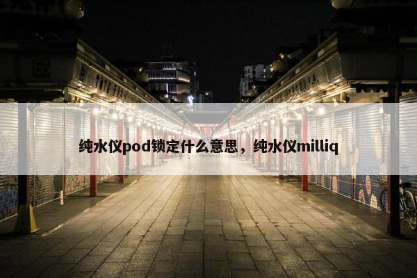 纯水仪pod锁定什么意思，纯水仪milliq