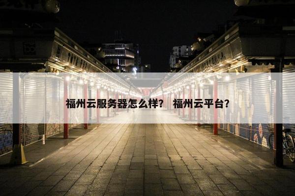 福州云服务器怎么样？ 福州云平台？