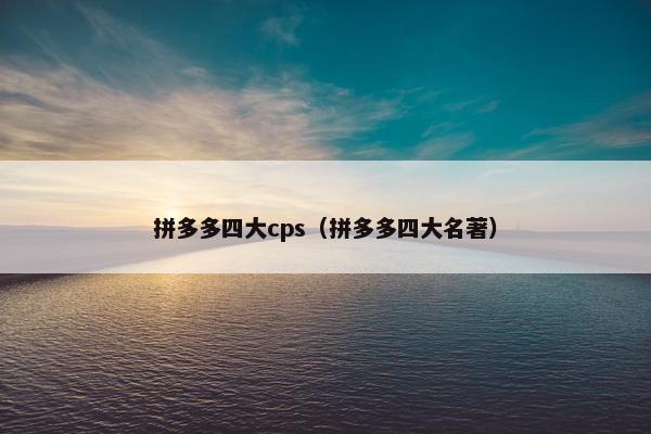 拼多多四大cps（拼多多四大名著）