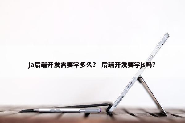 ja后端开发需要学多久？ 后端开发要学js吗？