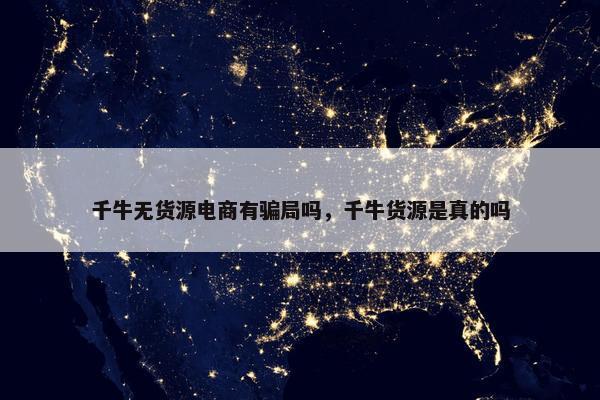 千牛无货源电商有骗局吗，千牛货源是真的吗