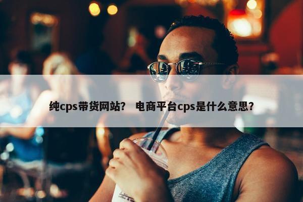 纯cps带货网站？ 电商平台cps是什么意思？