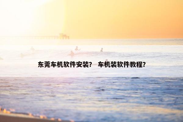 东莞车机软件安装？ 车机装软件教程？