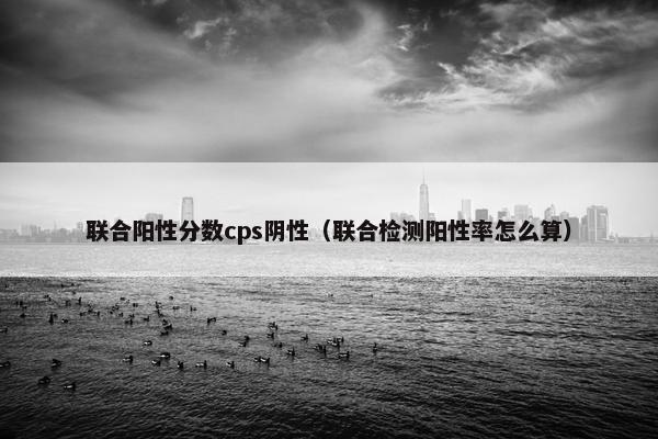 联合阳性分数cps阴性（联合检测阳性率怎么算）