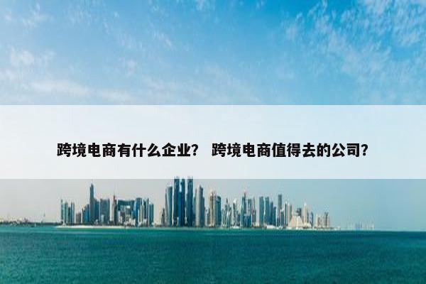 跨境电商有什么企业? 跨境电商值得去的公司? 跨境电商有什么企业? 跨境电商值得去的公司?