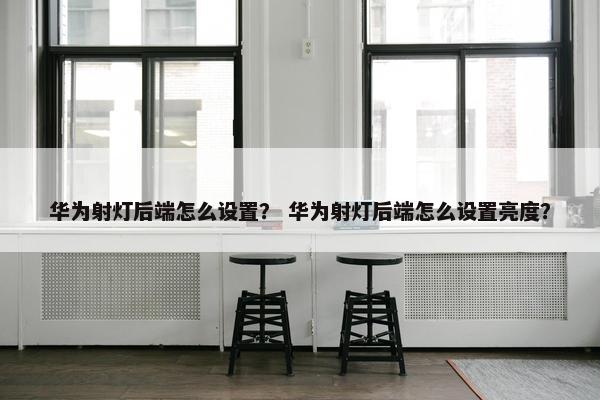 华为射灯后端怎么设置？ 华为射灯后端怎么设置亮度？