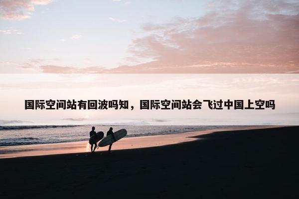 国际空间站有回波吗知，国际空间站会飞过中国上空吗