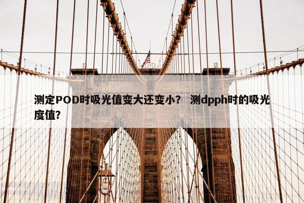 测定POD时吸光值变大还变小？ 测dpph时的吸光度值？