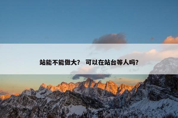 站能不能做大？ 可以在站台等人吗？