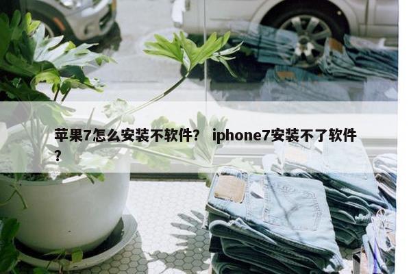 苹果7怎么安装不软件？ iphone7安装不了软件？