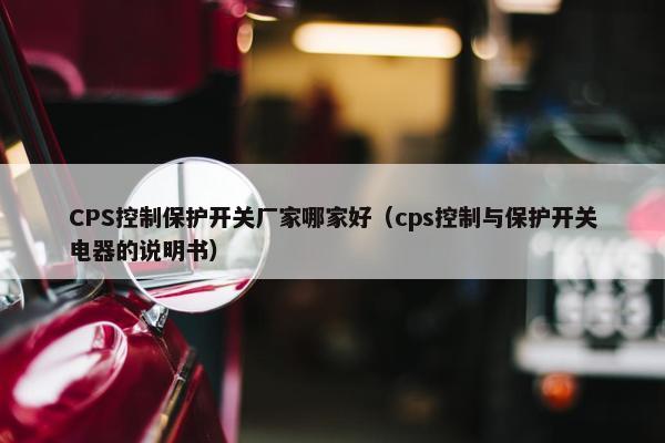 CPS控制保护开关厂家哪家好（cps控制与保护开关电器的说明书）