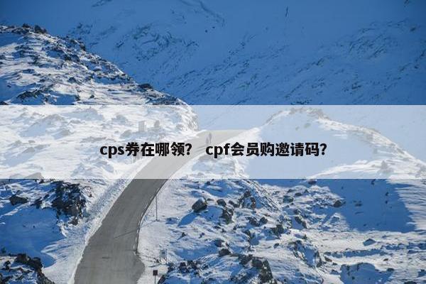 cps券在哪领？ cpf会员购邀请码？