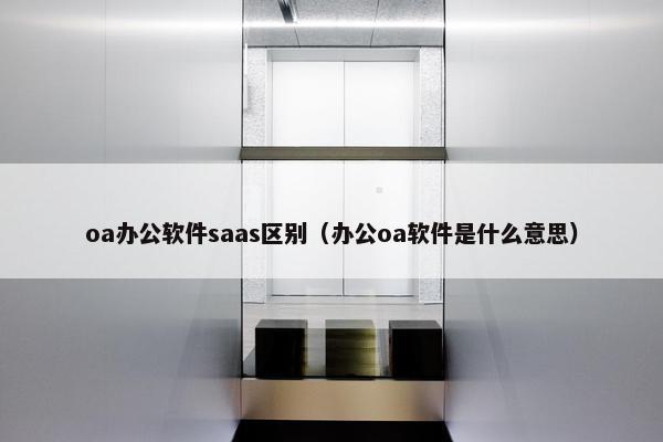 oa办公软件saas区别（办公oa软件是什么意思）