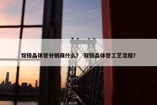 双极晶体管分销商什么？ 双极晶体管工艺流程？
