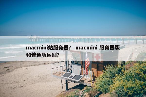 macmini站服务器？ macmini 服务器版和普通版区别？