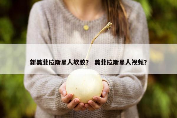 新美菲拉斯星人软胶？ 美菲拉斯星人视频？