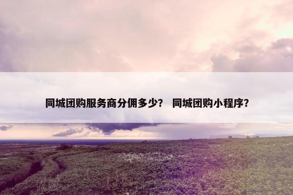 同城团购服务商分佣多少？ 同城团购小程序？