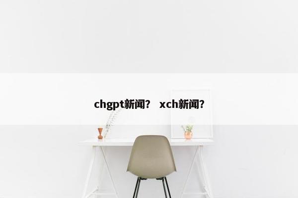 chgpt新闻？ xch新闻？