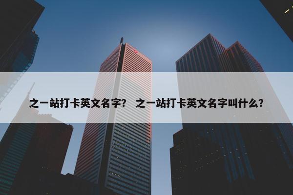 之一站打卡英文名字? 之一站打卡英文名字叫什么?