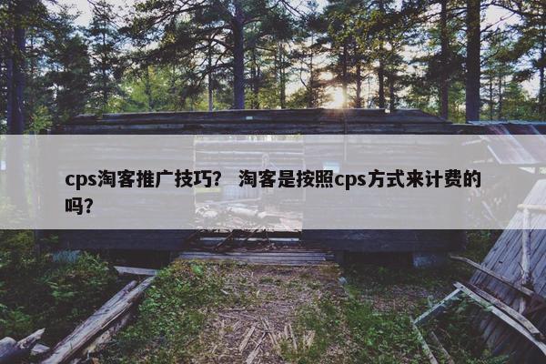 cps淘客推广技巧？ 淘客是按照cps方式来计费的吗？