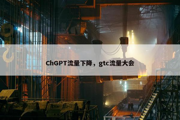 ChGPT流量下降，gtc流量大会