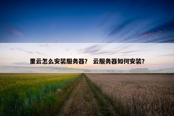 里云怎么安装服务器？ 云服务器如何安装？