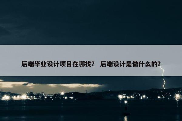 后端毕业设计项目在哪找？ 后端设计是做什么的？