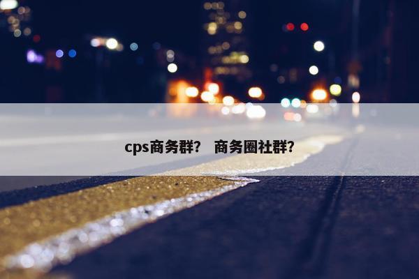 cps商务群？ 商务圈社群？