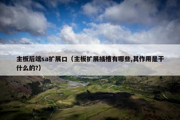 主板后端sa扩展口（主板扩展插槽有哪些,其作用是干什么的?）