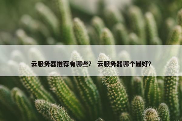云服务器推荐有哪些？ 云服务器哪个最好？