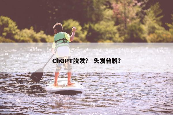 ChGPT脱发？ 头发普脱？