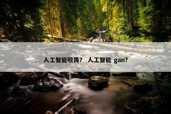 人工智能敬畏？ 人工智能 gan？